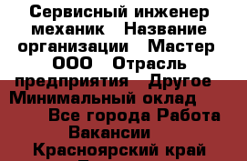 Сервисный инженер-механик › Название организации ­ Мастер, ООО › Отрасль предприятия ­ Другое › Минимальный оклад ­ 70 000 - Все города Работа » Вакансии   . Красноярский край,Талнах г.